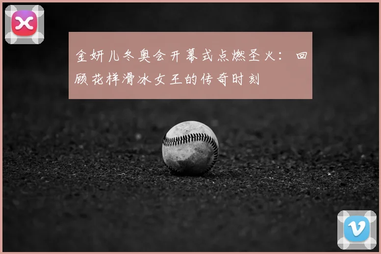 金妍儿冬奥会开幕式点燃圣火：回顾花样滑冰女王的传奇时刻