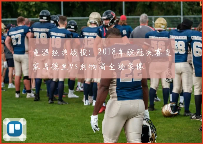 重温经典战役：2018年欧冠决赛皇家马德里vs利物浦全场录像