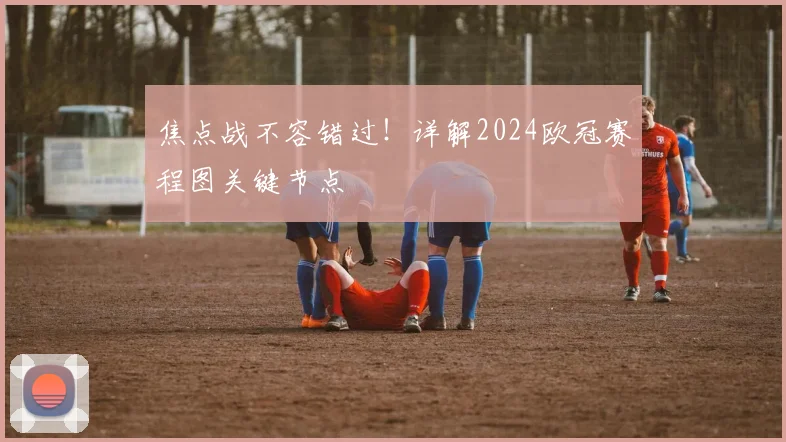 焦点战不容错过！详解2024欧冠赛程图关键节点