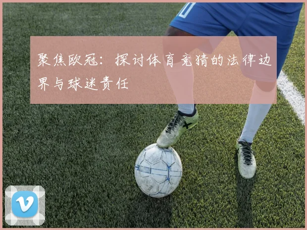 聚焦欧冠：探讨体育竞猜的法律边界与球迷责任