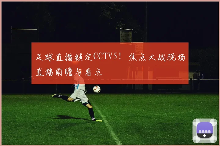 足球直播锁定CCTV5！焦点大战现场直播前瞻与看点