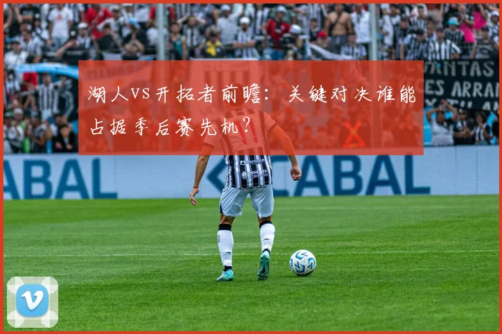 湖人vs开拓者前瞻：关键对决谁能占据季后赛先机？