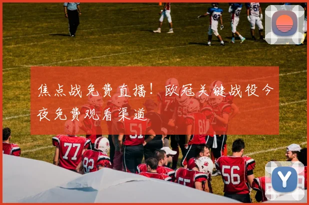 焦点战免费直播！欧冠关键战役今夜免费观看渠道