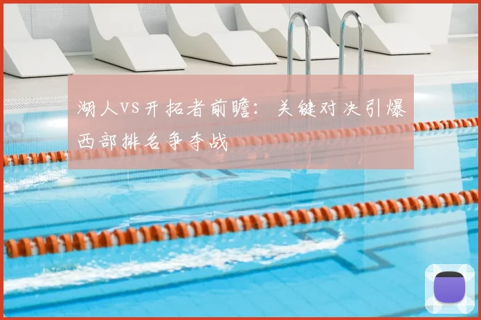 湖人vs开拓者前瞻：关键对决引爆西部排名争夺战