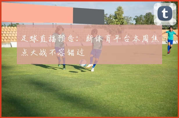 足球直播预告：新体育平台本周焦点大战不容错过