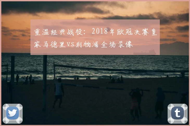 重温经典战役：2018年欧冠决赛皇家马德里vs利物浦全场录像