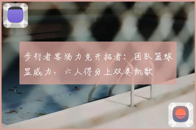 步行者客场力克开拓者：团队篮球显威力，六人得分上双奏凯歌