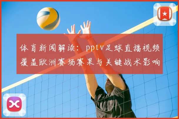 体育新闻解读：pptv足球直播视频覆盖欧洲赛场赛果与关键战术影响
