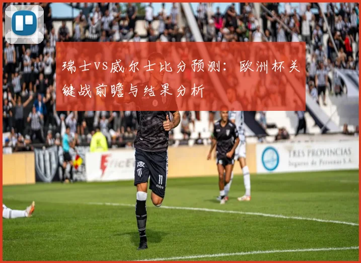 瑞士vs威尔士比分预测：欧洲杯关键战前瞻与结果分析