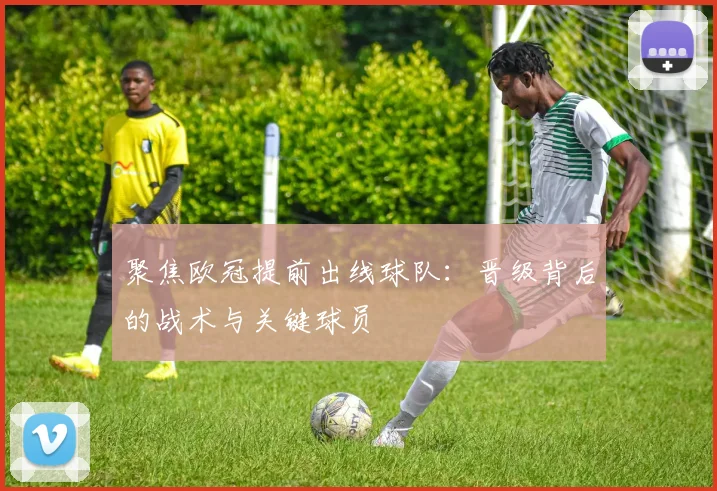 聚焦欧冠提前出线球队：晋级背后的战术与关键球员