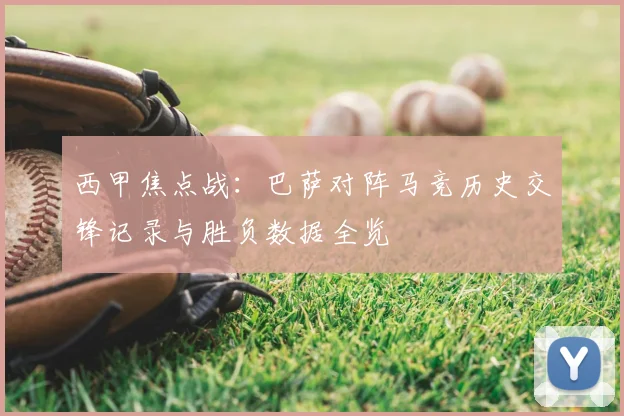 西甲焦点战：巴萨对阵马竞历史交锋记录与胜负数据全览