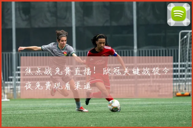 焦点战免费直播！欧冠关键战役今夜免费观看渠道