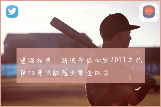 重温经典！新浪带你回顾2011年巴萨vs曼联欧冠决赛全纪录