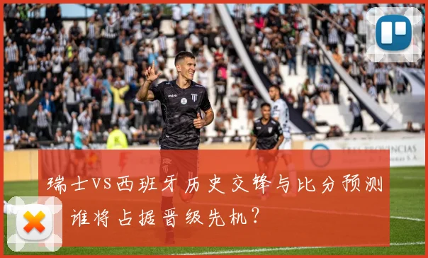 瑞士vs西班牙历史交锋与比分预测：谁将占据晋级先机？