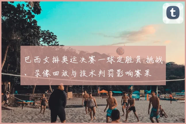 巴西女排奥运决赛一球定胜负 挑战、录像回放与技术判罚影响赛果