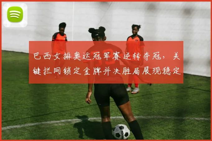 巴西女排奥运冠军赛逆转夺冠，关键拦网锁定金牌并决胜局展现稳定攻防